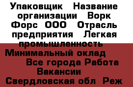 Упаковщик › Название организации ­ Ворк Форс, ООО › Отрасль предприятия ­ Легкая промышленность › Минимальный оклад ­ 25 000 - Все города Работа » Вакансии   . Свердловская обл.,Реж г.